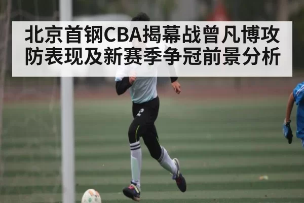 北京首钢CBA揭幕战曾凡博攻防表现及新赛季争冠前景分析